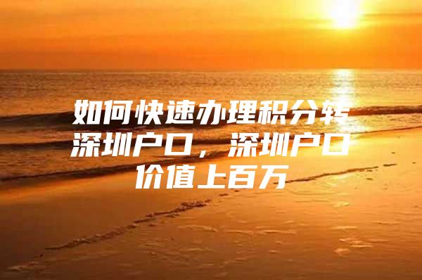 如何快速办理积分转深圳户口，深圳户口价值上百万