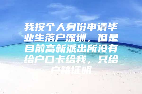 我按个人身份申请毕业生落户深圳，但是目前高新派出所没有给户口卡给我，只给户籍证明