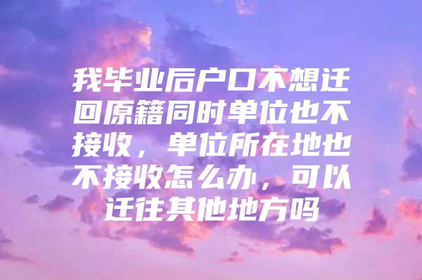 我毕业后户口不想迁回原籍同时单位也不接收，单位所在地也不接收怎么办，可以迁往其他地方吗