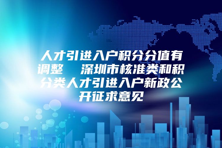 人才引进入户积分分值有调整  深圳市核准类和积分类人才引进入户新政公开征求意见