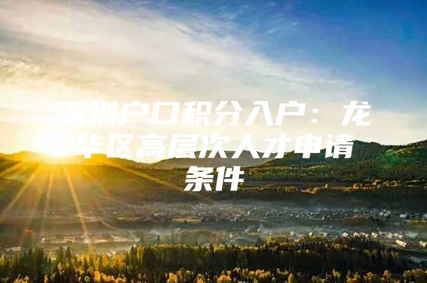 深圳户口积分入户：龙华区高层次人才申请条件