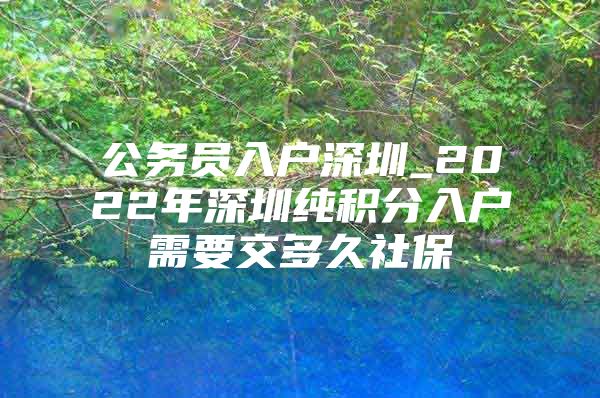 公务员入户深圳_2022年深圳纯积分入户需要交多久社保