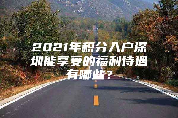 2021年积分入户深圳能享受的福利待遇有哪些？