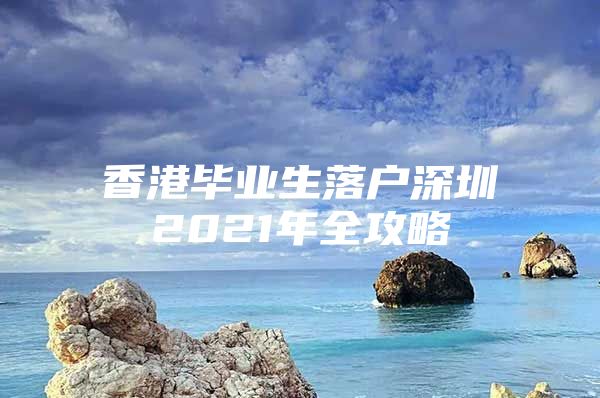 香港毕业生落户深圳2021年全攻略