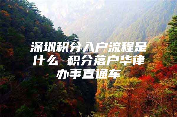 深圳积分入户流程是什么 积分落户华律办事直通车
