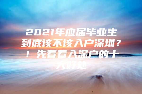 2021年应届毕业生到底该不该入户深圳？！先看看入深户的十大好处