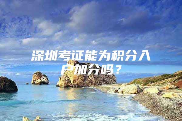 深圳考证能为积分入户加分吗？