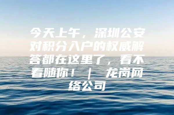 今天上午，深圳公安对积分入户的权威解答都在这里了，看不看随你！｜ 龙岗网络公司