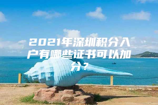 2021年深圳积分入户有哪些证书可以加分？