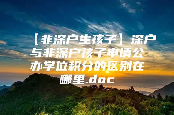 【非深户生孩子】深户与非深户孩子申请公办学位积分的区别在哪里.doc