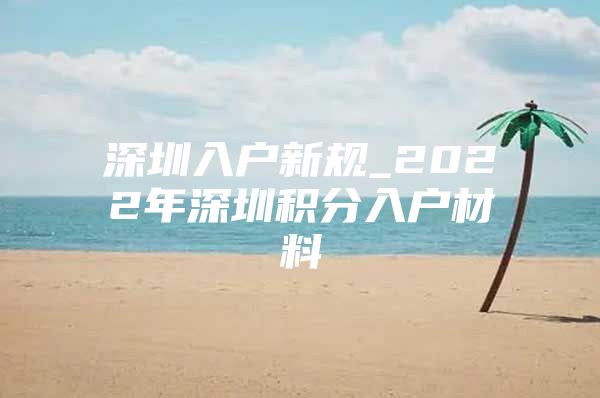 深圳入户新规_2022年深圳积分入户材料