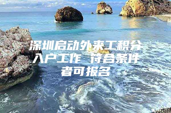 深圳启动外来工积分入户工作 符合条件者可报名