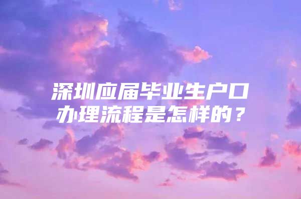 深圳应届毕业生户口办理流程是怎样的？