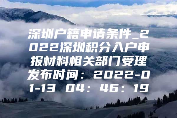 深圳户籍申请条件_2022深圳积分入户申报材料相关部门受理发布时间：2022-01-13 04：46：19