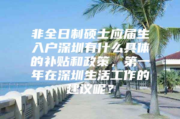 非全日制硕士应届生入户深圳有什么具体的补贴和政策，第一年在深圳生活工作的建议呢？