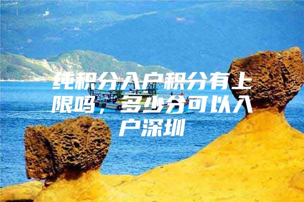 纯积分入户积分有上限吗，多少分可以入户深圳