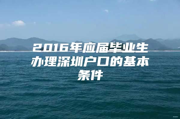 2016年应届毕业生办理深圳户口的基本条件
