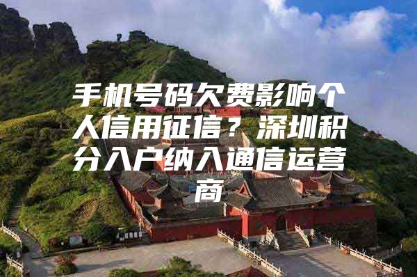 手机号码欠费影响个人信用征信？深圳积分入户纳入通信运营商