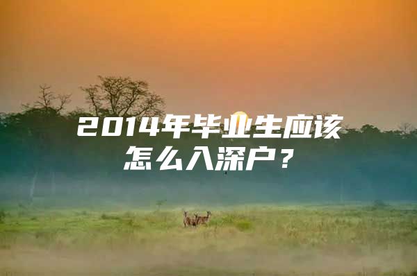 2014年毕业生应该怎么入深户？
