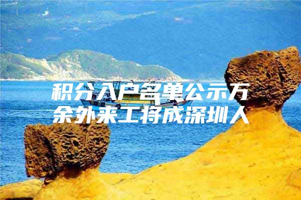 积分入户名单公示万余外来工将成深圳人