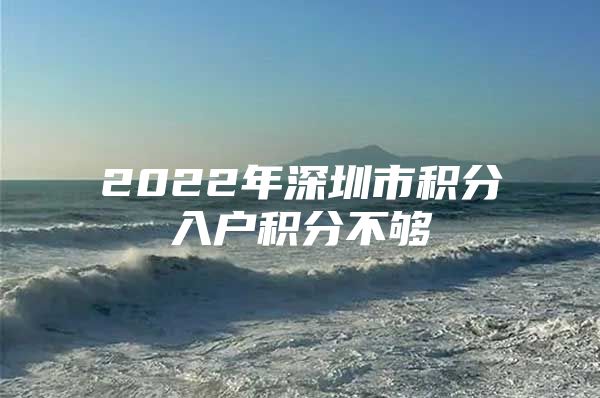 2022年深圳市积分入户积分不够