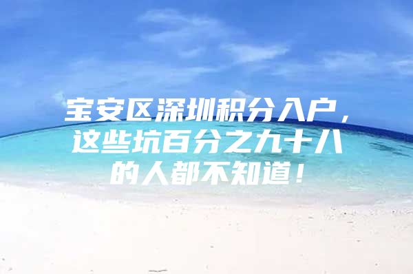 宝安区深圳积分入户，这些坑百分之九十八的人都不知道！