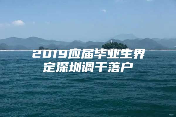 2019应届毕业生界定深圳调干落户