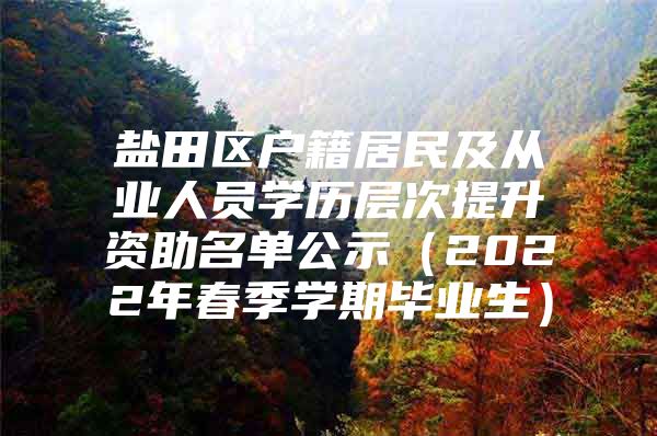 盐田区户籍居民及从业人员学历层次提升资助名单公示（2022年春季学期毕业生）