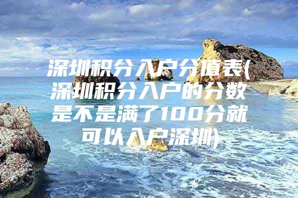 深圳积分入户分值表(深圳积分入户的分数是不是满了100分就可以入户深圳)