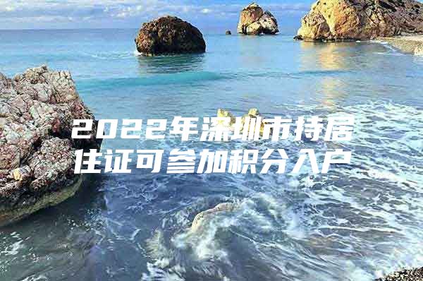 2022年深圳市持居住证可参加积分入户