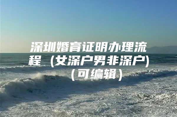 深圳婚育证明办理流程 (女深户男非深户)（可编辑）