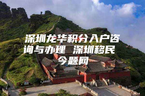 深圳龙华积分入户咨询与办理 深圳移民 今题网