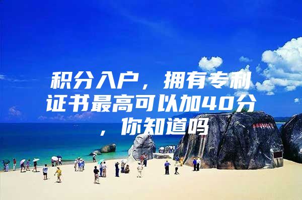 积分入户，拥有专利证书最高可以加40分，你知道吗