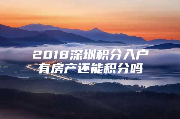 2018深圳积分入户有房产还能积分吗
