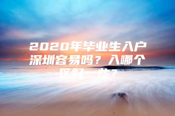 2020年毕业生入户深圳容易吗？入哪个区好一些？