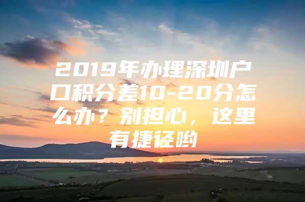 2019年办理深圳户口积分差10-20分怎么办？别担心，这里有捷径哟