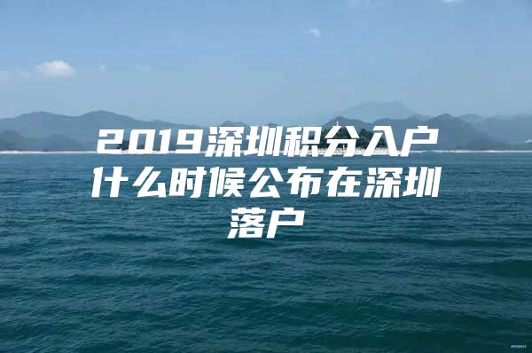 2019深圳积分入户什么时候公布在深圳落户