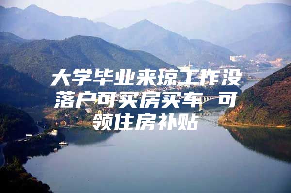大学毕业来琼工作没落户可买房买车 可领住房补贴