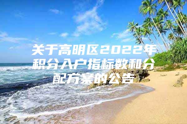 关于高明区2022年积分入户指标数和分配方案的公告