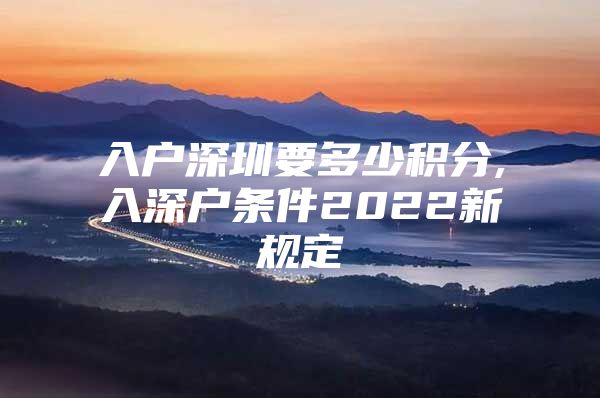入户深圳要多少积分,入深户条件2022新规定