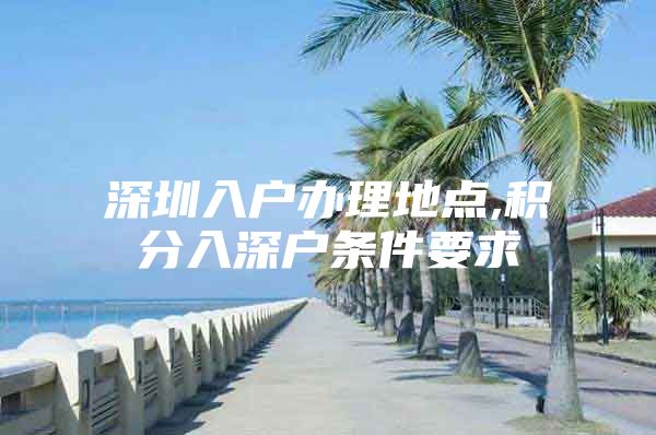 深圳入户办理地点,积分入深户条件要求