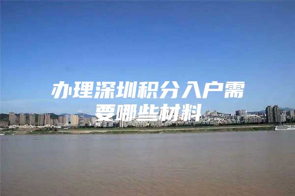 办理深圳积分入户需要哪些材料