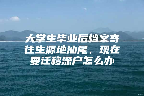 大学生毕业后档案寄往生源地汕尾，现在要迁移深户怎么办