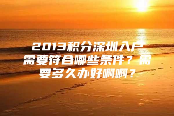 2013积分深圳入户需要符合哪些条件？需要多久办好啊啊？