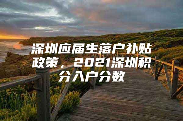 深圳应届生落户补贴政策，2021深圳积分入户分数