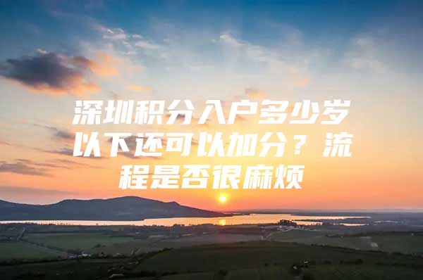 深圳积分入户多少岁以下还可以加分？流程是否很麻烦