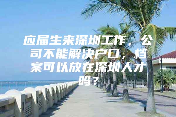 应届生来深圳工作，公司不能解决户口，档案可以放在深圳人才吗？