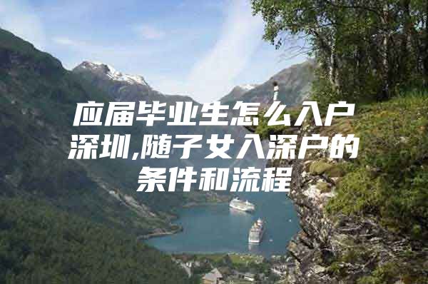 应届毕业生怎么入户深圳,随子女入深户的条件和流程