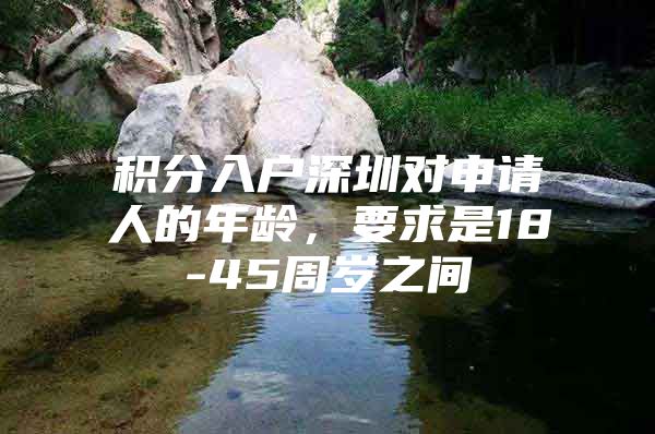 积分入户深圳对申请人的年龄，要求是18-45周岁之间
