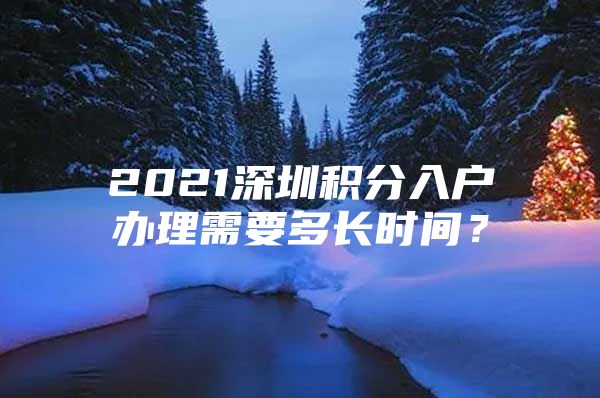 2021深圳积分入户办理需要多长时间？